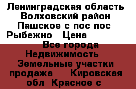 Ленинградская область Волховский район Пашское с/пос пос. Рыбежно › Цена ­ 1 000 000 - Все города Недвижимость » Земельные участки продажа   . Кировская обл.,Красное с.